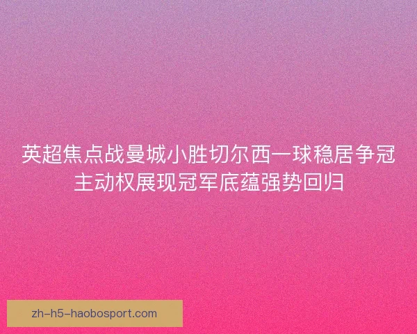 英超焦点战曼城小胜切尔西一球稳居争冠主动权展现冠军底蕴强势回归