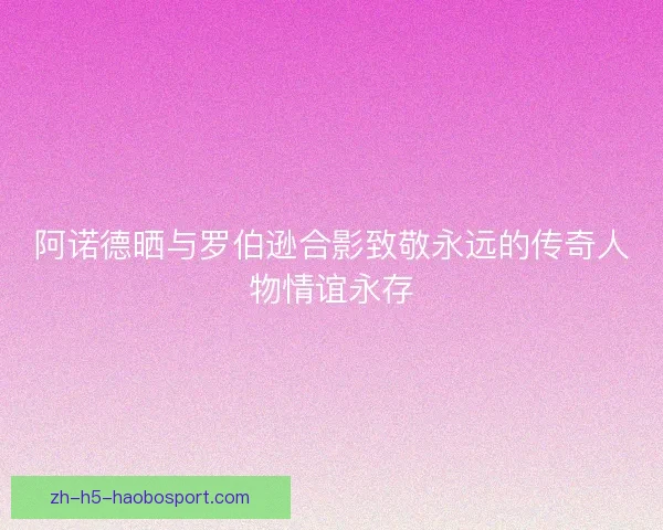 阿诺德晒与罗伯逊合影致敬永远的传奇人物情谊永存