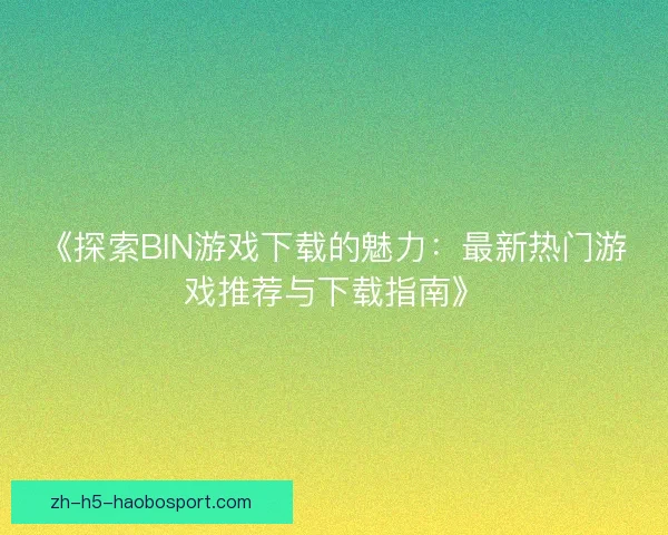 《探索BIN游戏下载的魅力：最新热门游戏推荐与下载指南》