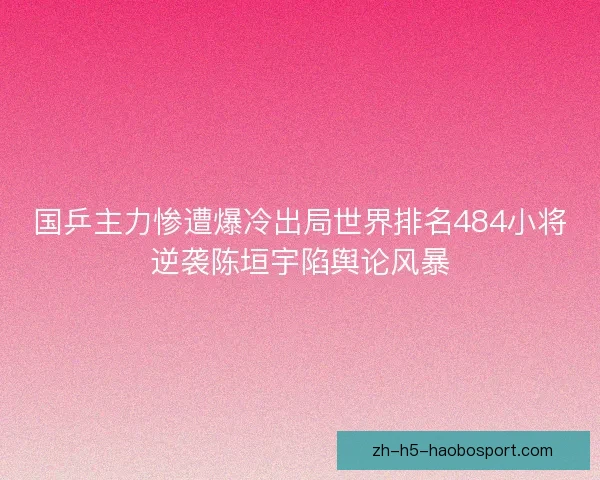 国乒主力惨遭爆冷出局世界排名484小将逆袭陈垣宇陷舆论风暴