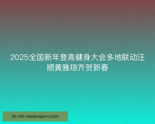 2025全国新年登高健身大会多地联动汪顺黄雅琼齐贺新春