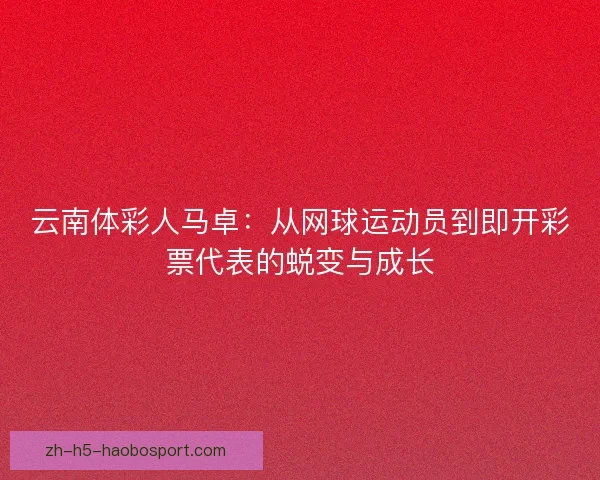 云南体彩人马卓：从网球运动员到即开彩票代表的蜕变与成长